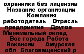 .охранники без лицензии › Название организации ­ Компания-работодатель › Отрасль предприятия ­ Другое › Минимальный оклад ­ 1 - Все города Работа » Вакансии   . Амурская обл.,Благовещенский р-н